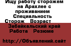 Ищу работу сторожем на Арахлее с проживанием › Специальность ­ Сторож › Возраст ­ 20 - Забайкальский край Работа » Резюме   